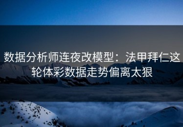 数据分析师连夜改模型：法甲拜仁这轮体彩数据走势偏离太狠