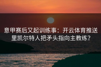 意甲赛后又起训练事：开云体育推送里凯尔特人把矛头指向主教练？
