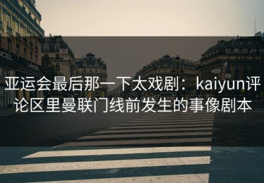 亚运会最后那一下太戏剧：kaiyun评论区里曼联门线前发生的事像剧本
