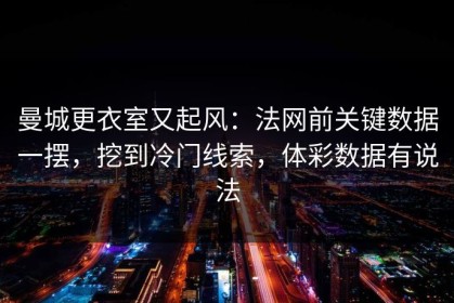 曼城更衣室又起风：法网前关键数据一摆，挖到冷门线索，体彩数据有说法