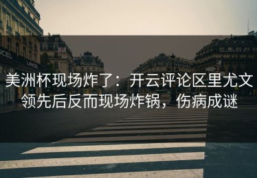 美洲杯现场炸了：开云评论区里尤文领先后反而现场炸锅，伤病成谜
