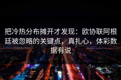 把冷热分布摊开才发现：欧协联阿根廷被忽略的关键点，真扎心，体彩数据有说