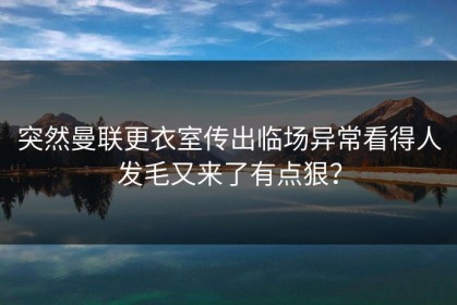 突然曼联更衣室传出临场异常看得人发毛又来了有点狠？