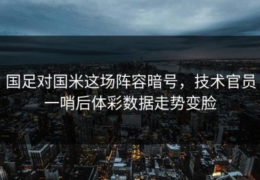 国足对国米这场阵容暗号，技术官员一哨后体彩数据走势变脸