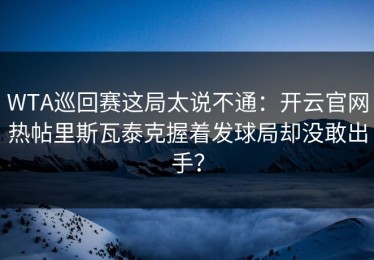 WTA巡回赛这局太说不通：开云官网热帖里斯瓦泰克握着发球局却没敢出手？