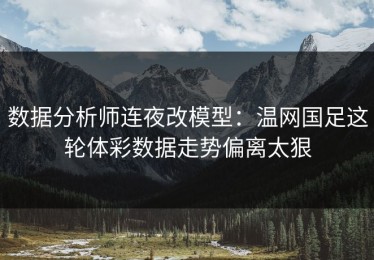 数据分析师连夜改模型：温网国足这轮体彩数据走势偏离太狠