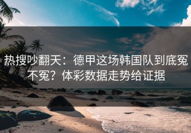 热搜吵翻天：德甲这场韩国队到底冤不冤？体彩数据走势给证据