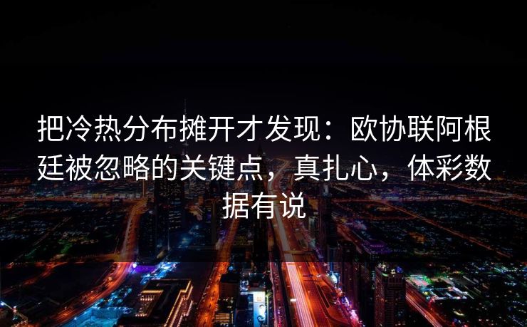 把冷热分布摊开才发现：欧协联阿根廷被忽略的关键点，真扎心，体彩数据有说
