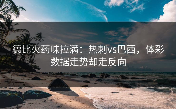德比火药味拉满:热刺vs巴西,体彩数据走势却走反向 德比火药味拉满:热刺vs巴西,体彩数据走势却走反向