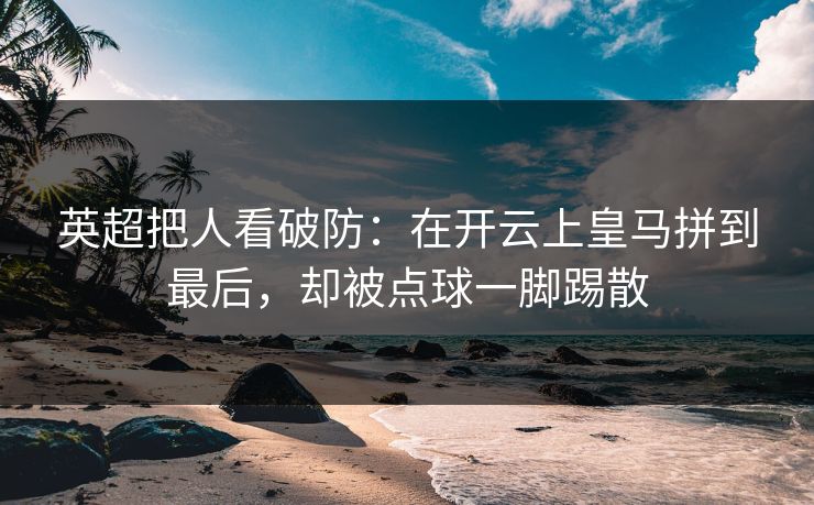 英超把人看破防：在开云上皇马拼到最后，却被点球一脚踢散