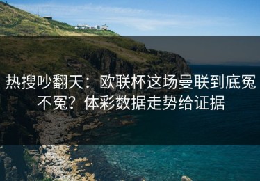 热搜吵翻天：欧联杯这场曼联到底冤不冤？体彩数据走势给证据