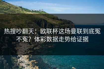 热搜吵翻天：欧联杯这场曼联到底冤不冤？体彩数据走势给证据