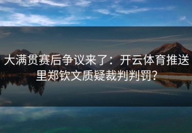 大满贯赛后争议来了：开云体育推送里郑钦文质疑裁判判罚？
