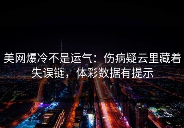 美网爆冷不是运气：伤病疑云里藏着失误链，体彩数据有提示