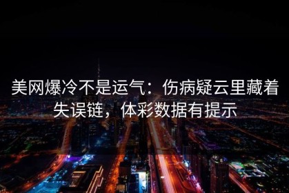 美网爆冷不是运气：伤病疑云里藏着失误链，体彩数据有提示