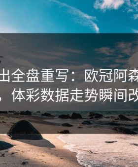 红牌一出全盘重写：欧冠阿森纳被打乱，体彩数据走势瞬间改道