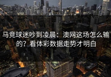马竞球迷吵到凌晨：澳网这场怎么输的？看体彩数据走势才明白