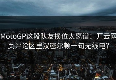 MotoGP这段队友换位太离谱：开云网页评论区里汉密尔顿一句无线电？
