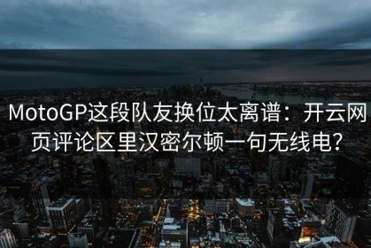 MotoGP这段队友换位太离谱：开云网页评论区里汉密尔顿一句无线电？