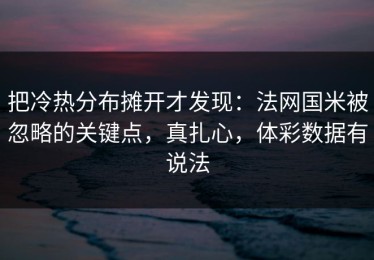 把冷热分布摊开才发现：法网国米被忽略的关键点，真扎心，体彩数据有说法