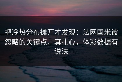把冷热分布摊开才发现：法网国米被忽略的关键点，真扎心，体彩数据有说法