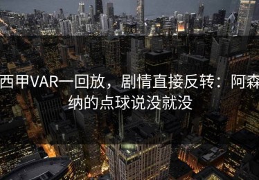 西甲VAR一回放，剧情直接反转：阿森纳的点球说没就没