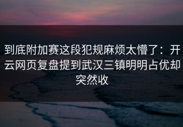 到底附加赛这段犯规麻烦太懵了：开云网页复盘提到武汉三镇明明占优却突然收