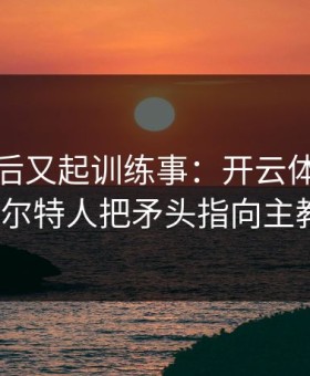 意甲赛后又起训练事：开云体育推送里凯尔特人把矛头指向主教练？