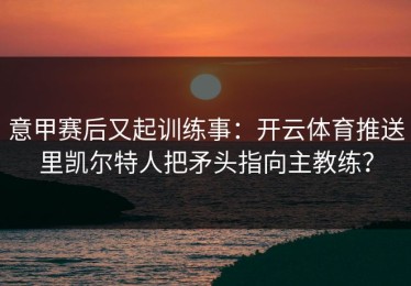 意甲赛后又起训练事：开云体育推送里凯尔特人把矛头指向主教练？