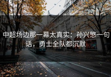 中超场边那一幕太真实：孙兴慜一句话，勇士全队都沉默