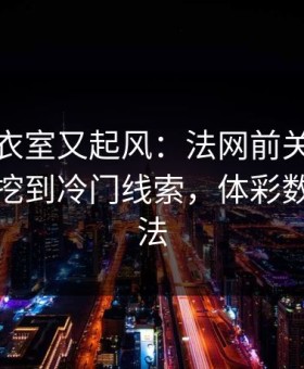 曼城更衣室又起风：法网前关键数据一摆，挖到冷门线索，体彩数据有说法