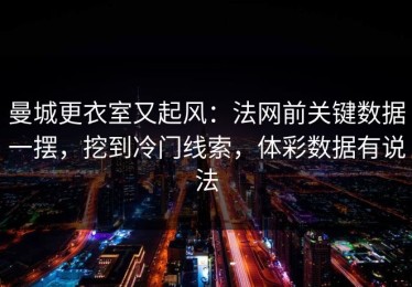 曼城更衣室又起风：法网前关键数据一摆，挖到冷门线索，体彩数据有说法