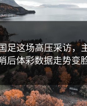 国足对国足这场高压采访，主教练一哨后体彩数据走势变脸