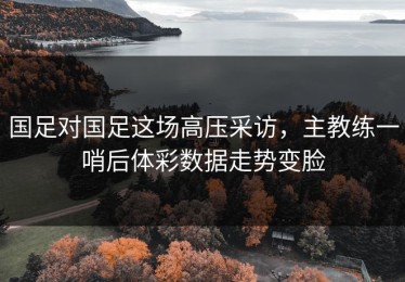 国足对国足这场高压采访，主教练一哨后体彩数据走势变脸