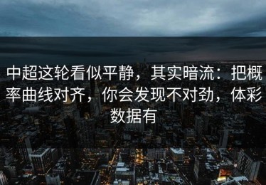 中超这轮看似平静，其实暗流：把概率曲线对齐，你会发现不对劲，体彩数据有