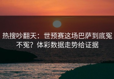 热搜吵翻天：世预赛这场巴萨到底冤不冤？体彩数据走势给证据