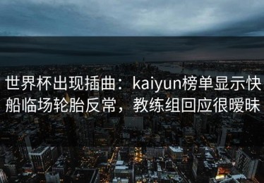 世界杯出现插曲：kaiyun榜单显示快船临场轮胎反常，教练组回应很暧昧