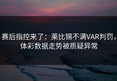 赛后指控来了：莱比锡不满VAR判罚，体彩数据走势被质疑异常