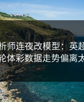 数据分析师连夜改模型：英超阿森纳这轮体彩数据走势偏离太狠