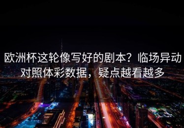 欧洲杯这轮像写好的剧本？临场异动对照体彩数据，疑点越看越多