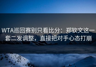 WTA巡回赛别只看比分：郑钦文这一套二发调整，直接把对手心态打崩
