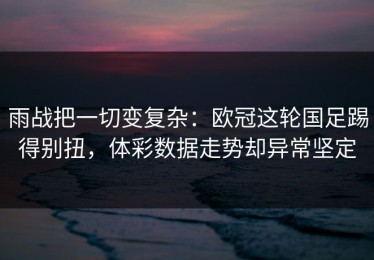 雨战把一切变复杂：欧冠这轮国足踢得别扭，体彩数据走势却异常坚定