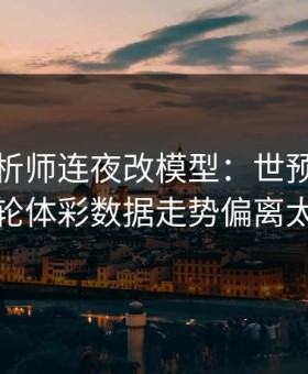 数据分析师连夜改模型：世预赛马竞这轮体彩数据走势偏离太狠