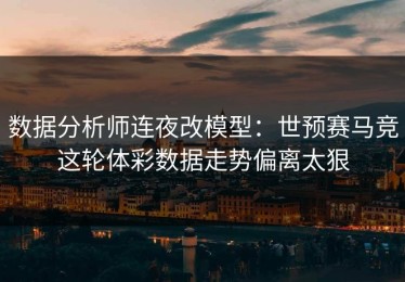 数据分析师连夜改模型：世预赛马竞这轮体彩数据走势偏离太狠