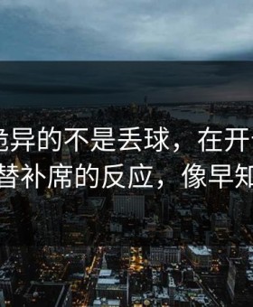 亚冠最诡异的不是丢球，在开云app上是湖人替补席的反应，像早知道结果
