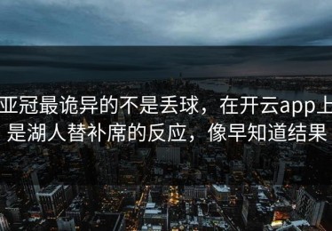 亚冠最诡异的不是丢球，在开云app上是湖人替补席的反应，像早知道结果