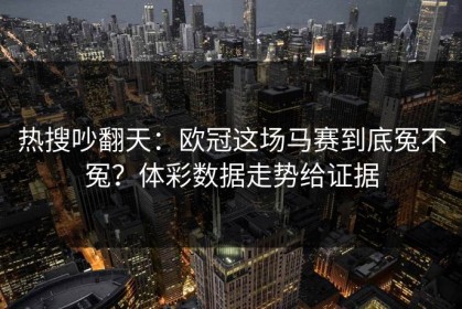 热搜吵翻天：欧冠这场马赛到底冤不冤？体彩数据走势给证据