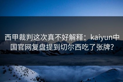 西甲裁判这次真不好解释：kaiyun中国官网复盘提到切尔西吃了张牌？