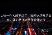 VAR一介入就不对了：澳网这场赛后复盘，体彩数据走势像被按开关