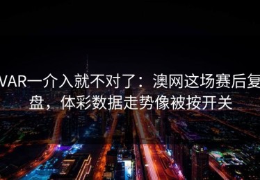 VAR一介入就不对了：澳网这场赛后复盘，体彩数据走势像被按开关